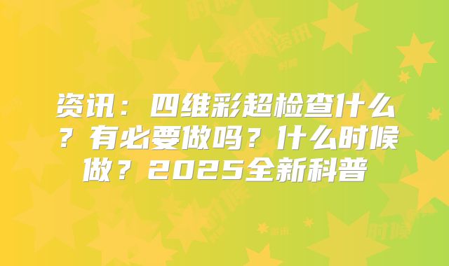资讯:四维彩超检查什么?有必要做吗?什么时候做?2025全新科普