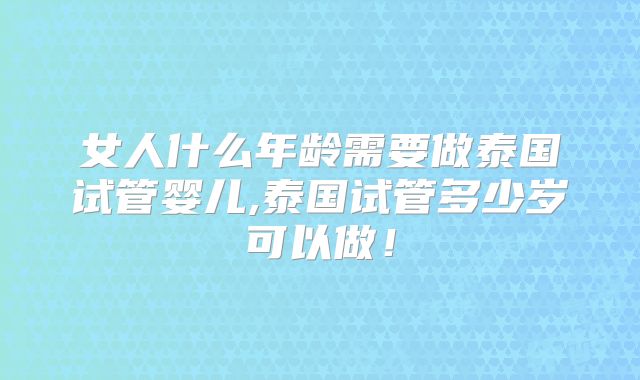 女人什么年龄需要做泰国试管婴儿,泰国试管多少岁可以做！