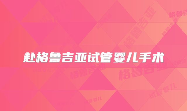 赴格鲁吉亚试管婴儿手术