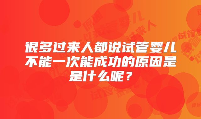 很多过来人都说试管婴儿不能一次能成功的原因是是什么呢？