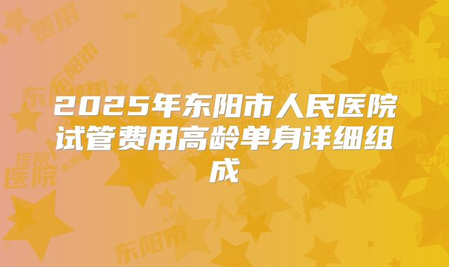 2025年东阳市人民医院试管费用高龄单身详细组成