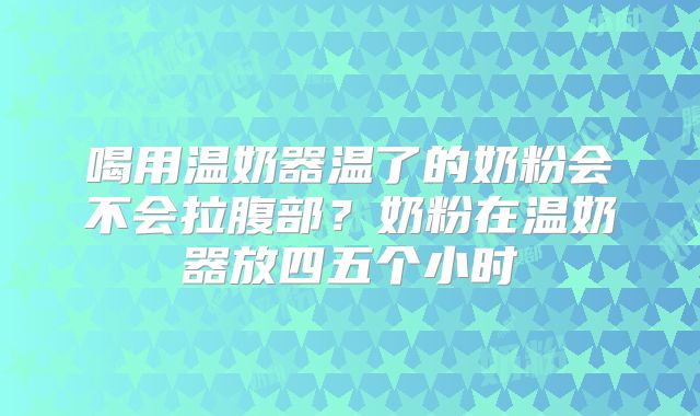喝用温奶器温了的奶粉会不会拉腹部？奶粉在温奶器放四五个小时
