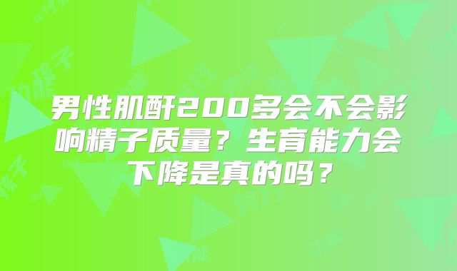 男性肌酐200多会不会影响精子质量?生育能力会下降是真的吗?