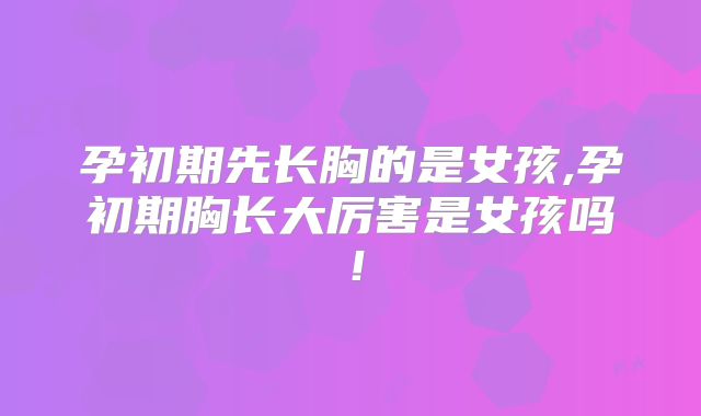 孕初期先长胸的是女孩,孕初期胸长大厉害是女孩吗！