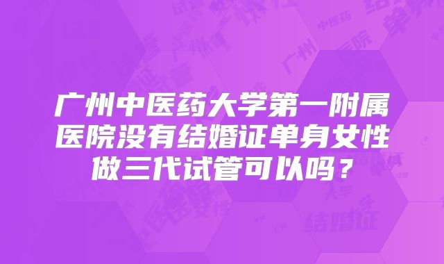 广州中医药大学第一附属医院没有结婚证单身女性做三代试管可以吗?