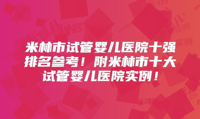 米林市试管婴儿医院十强排名参考!附米林市十大试管婴儿医院实例!