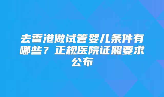 去香港做试管婴儿条件有哪些？正规医院证照要求公布