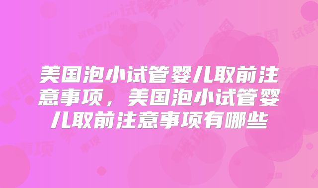 美国泡小试管婴儿取前注意事项，美国泡小试管婴儿取前注意事项有哪些