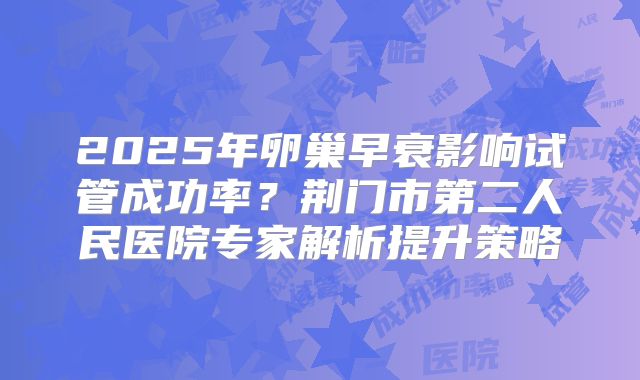 2025年卵巢早衰影响试管成功率？荆门市第二人民医院专家解析提升策略