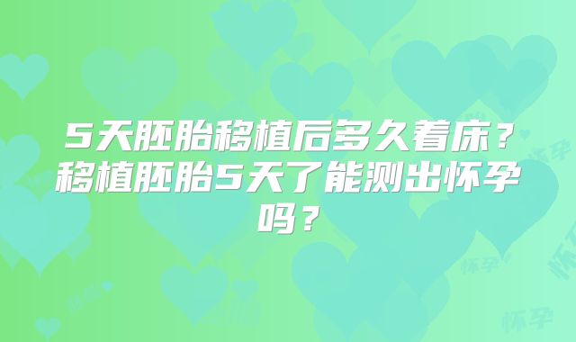5天胚胎移植后多久着床？移植胚胎5天了能测出怀孕吗？