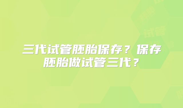 三代试管胚胎保存?保存胚胎做试管三代?