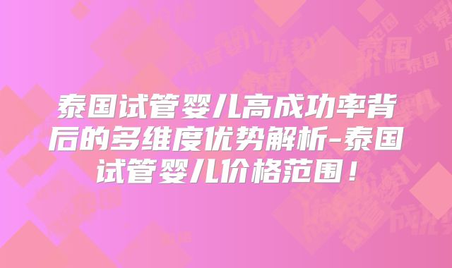 泰国试管婴儿高成功率背后的多维度优势解析-泰国试管婴儿价格范围！