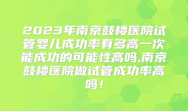 2023年南京鼓楼医院试管婴儿成功率有多高一次能成功的可能性高吗,南京鼓楼医院做试管成功率高吗!