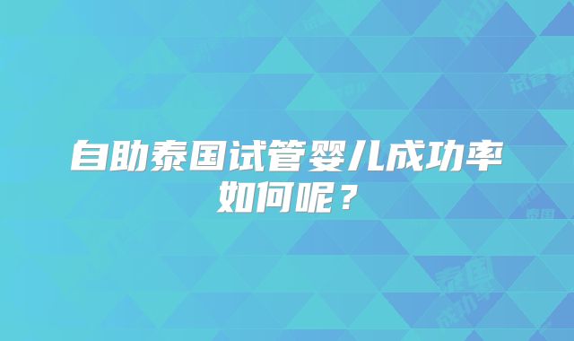 自助泰国试管婴儿成功率如何呢？