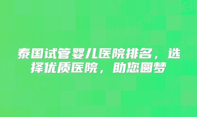 泰国试管婴儿医院排名,选择优质医院,助您圆梦