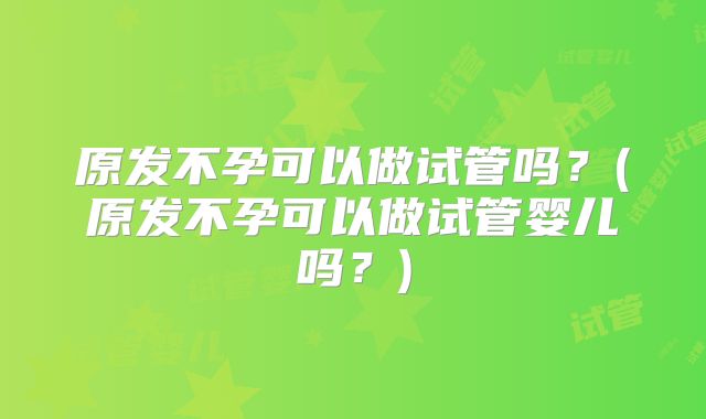 原发不孕可以做试管吗？(原发不孕可以做试管婴儿吗？)
