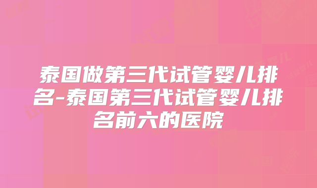 泰国做第三代试管婴儿排名-泰国第三代试管婴儿排名前六的医院