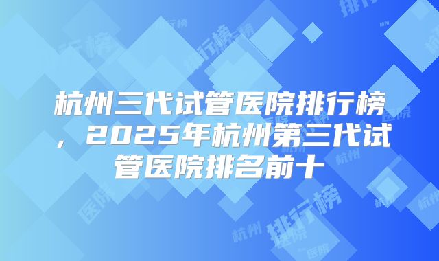 杭州三代试管医院排行榜，2025年杭州第三代试管医院排名前十