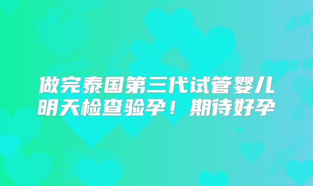做完泰国第三代试管婴儿明天检查验孕！期待好孕