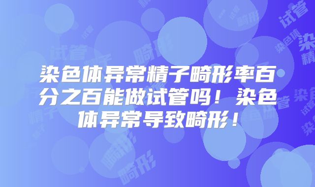 染色体异常精子畸形率百分之百能做试管吗!染色体异常导致畸形!