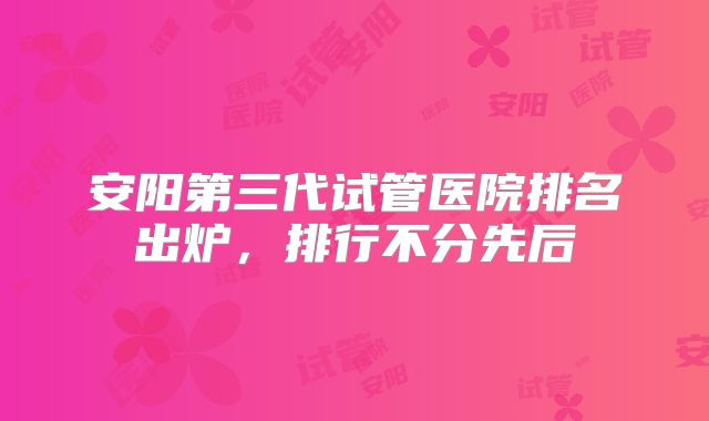 安阳第三代试管医院排名出炉，排行不分先后
