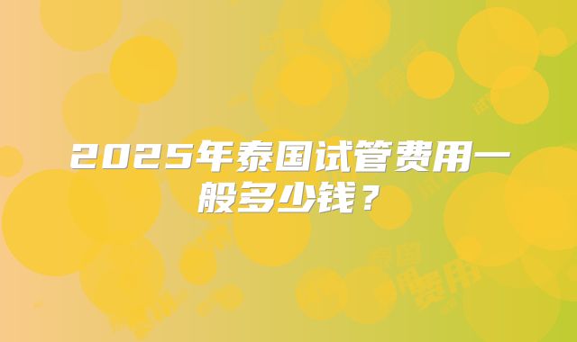 2025年泰国试管费用一般多少钱？