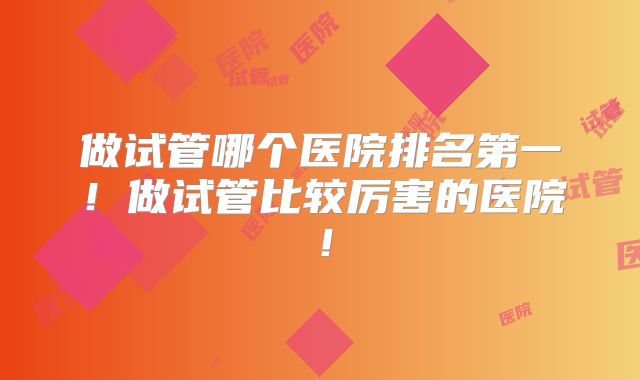 做试管哪个医院排名第一！做试管比较厉害的医院！