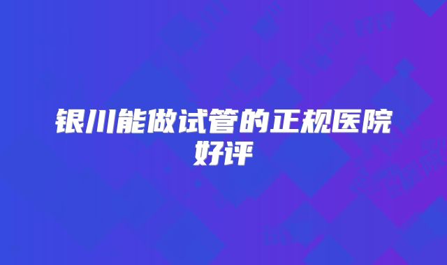 银川能做试管的正规医院好评