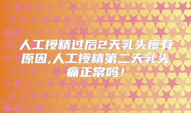 人工授精过后2天乳头疼有原因,人工授精第二天乳头痛正常吗！