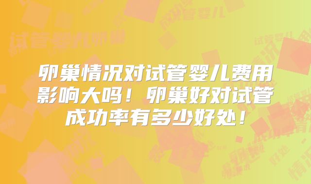 卵巢情况对试管婴儿费用影响大吗！卵巢好对试管成功率有多少好处！