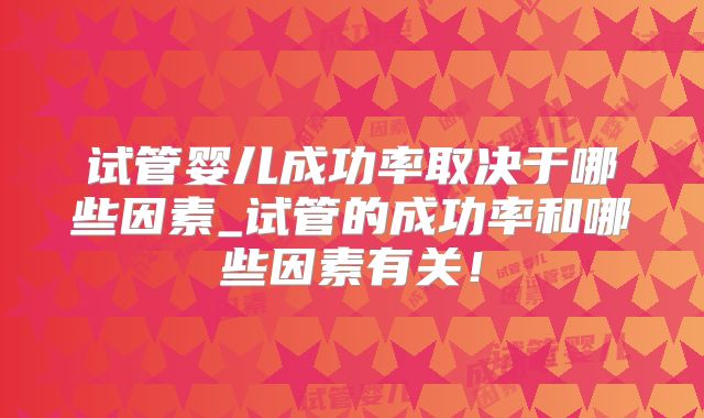 试管婴儿成功率取决于哪些因素_试管的成功率和哪些因素有关！