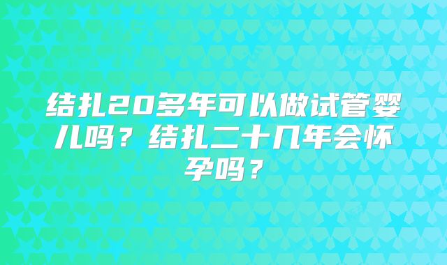 结扎20多年可以做试管婴儿吗？结扎二十几年会怀孕吗？