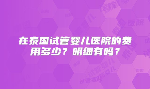 在泰国试管婴儿医院的费用多少?明细有吗?