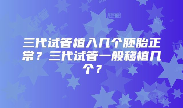 三代试管植入几个胚胎正常？三代试管一般移植几个？