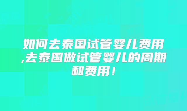 如何去泰国试管婴儿费用,去泰国做试管婴儿的周期和费用！