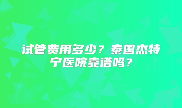 试管费用多少？泰国杰特宁医院靠谱吗？
