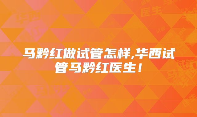 马黔红做试管怎样,华西试管马黔红医生！