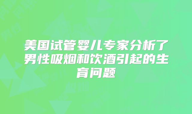 美国试管婴儿专家分析了男性吸烟和饮酒引起的生育问题