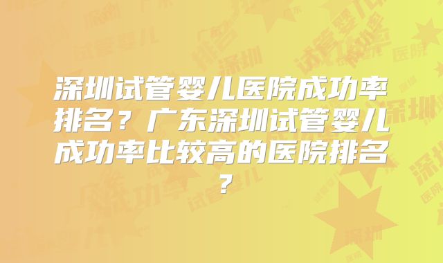 深圳试管婴儿医院成功率排名？广东深圳试管婴儿成功率比较高的医院排名？