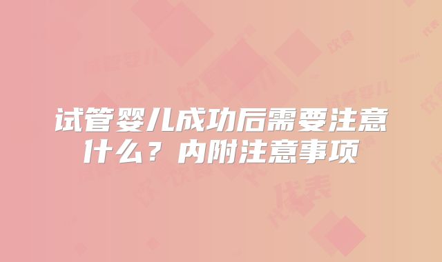 试管婴儿成功后需要注意什么？内附注意事项