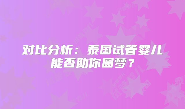 对比分析:泰国试管婴儿能否助你圆梦?