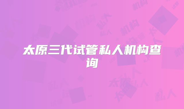 太原三代试管私人机构查询