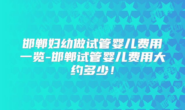 邯郸妇幼做试管婴儿费用一览-邯郸试管婴儿费用大约多少！