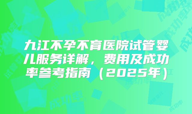 九江不孕不育医院试管婴儿服务详解,费用及成功率参考指南(2025年)