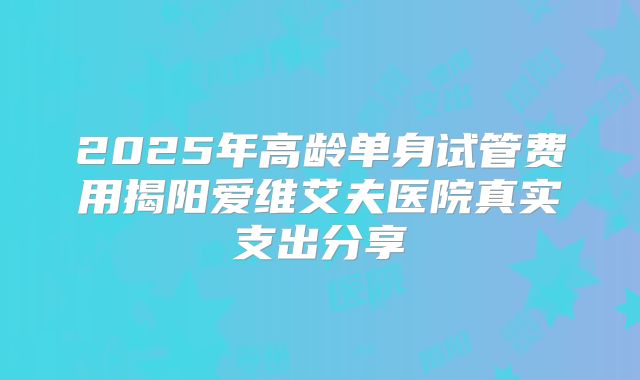 2025年高龄单身试管费用揭阳爱维艾夫医院真实支出分享
