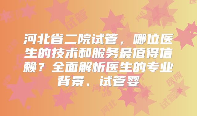 河北省二院试管,哪位医生的技术和服务最值得信赖?全面解析医生的专业背景、试管婴