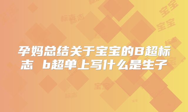 孕妈总结关于宝宝的B超标志 b超单上写什么是生子