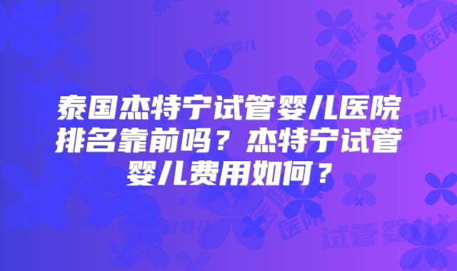 泰国杰特宁试管婴儿医院排名靠前吗？杰特宁试管婴儿费用如何？