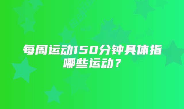 每周运动150分钟具体指哪些运动？