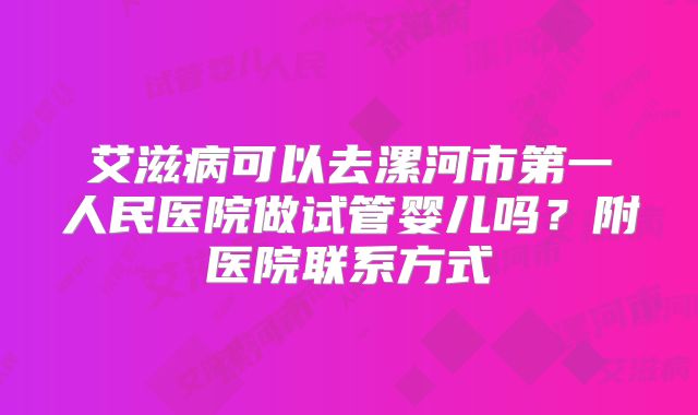 艾滋病可以去漯河市第一人民医院做试管婴儿吗?附医院联系方式